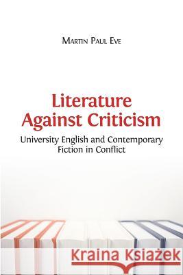 Literature Against Criticism: University English and Contemporary Fiction in Conflict Martin Paul Eve (Birkbeck College University of London UK) 9781783742738