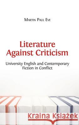 Literature Against Criticism: University English and Contemporary Fiction in Conflict Martin Paul Eve (Birkbeck College University of London UK) 9781783742745