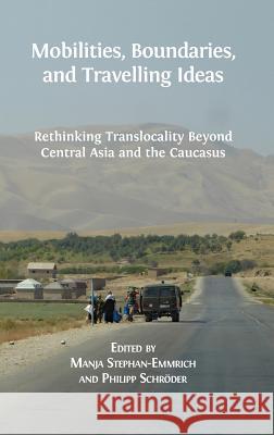 Mobilities, Boundaries, and Travelling Ideas: Rethinking Translocality Beyond Central Asia and the Caucasus Manja Stephan-Emmrich Philipp Schroder 9781783743346