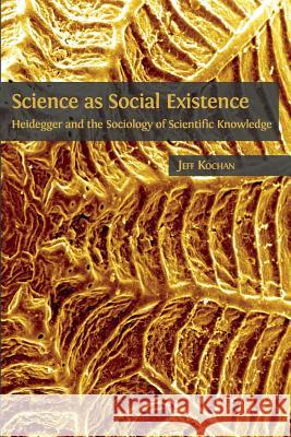 Science as Social Existence: Heidegger and the Sociology of Scientific Knowledge Jeff Kochan 9781783744107