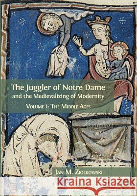 The Juggler of Notre Dame and the Medievalizing of Modernity: Volume 1: The Middle Ages Jan M Ziolkowski 9781783744336 Open Book Publishers
