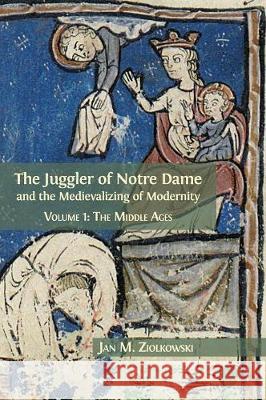 The Juggler of Notre Dame and the Medievalizing of Modernity: Volume 1: The Middle Ages Jan M Ziolkowski 9781783744343 Open Book Publishers