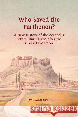 Who Saved the Parthenon?: A New History of the Acropolis Before, During and After the Greek Revolution William St Clair 9781783744619 Open Book Publishers