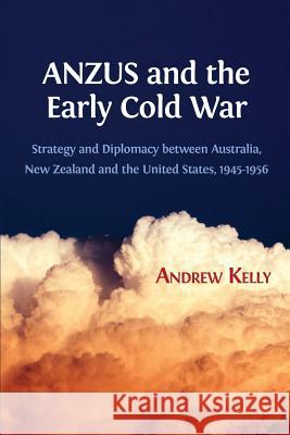 ANZUS and the Early Cold War: Strategy and Diplomacy between Australia, New Zealand and the United States, 1945-1956 Andrew Kelly 9781783744947 Open Book Publishers