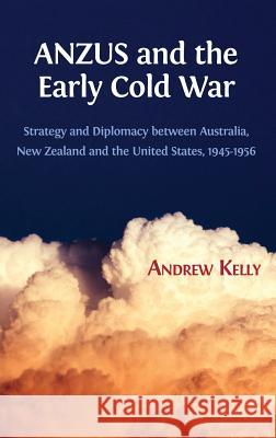 ANZUS and the Early Cold War: Strategy and Diplomacy between Australia, New Zealand and the United States, 1945-1956 Andrew Kelly 9781783744954 Open Book Publishers