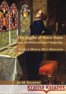 The Juggler of Notre Dame and the Medievalizing of Modernity: Volume 2: Medieval Meets Medievalism Jan M Ziolkowski 9781783745067 Open Book Publishers