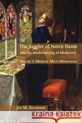 The Juggler of Notre Dame and the Medievalizing of Modernity: Volume 2: Medieval Meets Medievalism Jan M Ziolkowski 9781783745074 Open Book Publishers