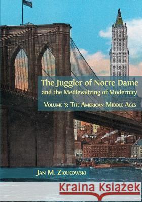 The Juggler of Notre Dame and the Medievalizing of Modernity: Volume 3: The American Middle Ages Jan M. Ziolkowski 9781783745210 Open Book Publishers