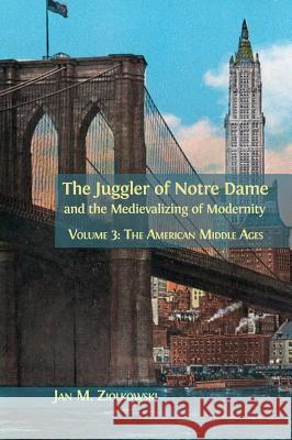 The Juggler of Notre Dame and the Medievalizing of Modernity: Volume 3: The American Middle Ages Jan M. Ziolkowski 9781783745227 Open Book Publishers