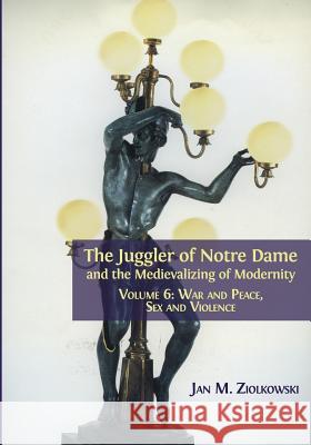 The Juggler of Notre Dame and the Medievalizing of Modernity: Volume 6: War and Peace, Sex and Violence Jan M Ziolkowski 9781783745395 Open Book Publishers