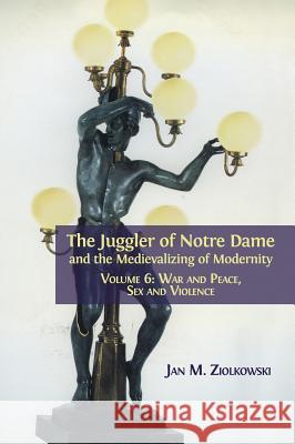 The Juggler of Notre Dame and the Medievalizing of Modernity: Volume 6: War and Peace, Sex and Violence Jan M Ziolkowski 9781783745401 Open Book Publishers