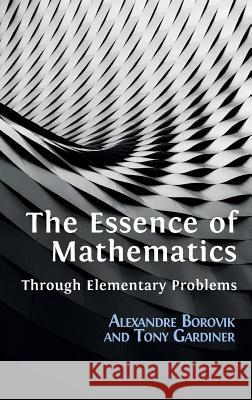The Essence of Mathematics Through Elementary Problems Alexandre Borovik, Tony Gardiner 9781783747009
