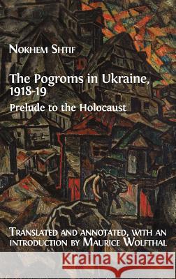The Pogroms in Ukraine, 1918-19: Prelude to the Holocaust Nokhem Shtif Maurice Wolfthal 9781783747450 Open Book Publishers