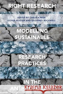 Right Research: Modelling Sustainable Research Practices in the Anthropocene Chelsea Miya Oliver Rossier Geoffrey Rockwell 9781783749614