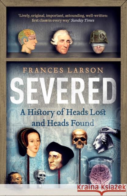 Severed: A History of Heads Lost and Heads Found Frances Larson 9781783780563 Granta Books