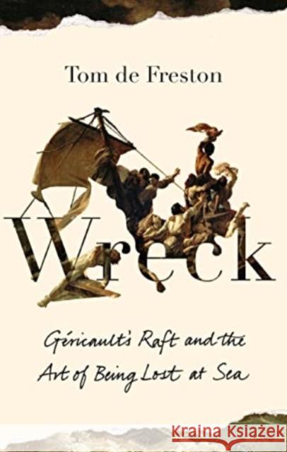 Wreck: Gericault’s Raft and the Art of Being Lost at Sea Tom de Freston 9781783786633 Granta Books