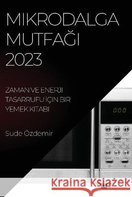 Mikrodalga Mutfağı 2023: Zaman ve Enerji Tasarrufu İ?in Bir Yemek Kitabı Sude ?zdemir 9781783810239 Sude Ozdemir