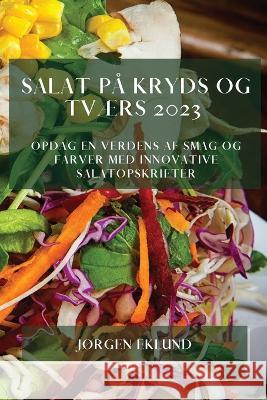 Salat P? Kryds Og Tv?rs 2023: Opdag En Verdens Af Smag Og Farver Med Innovative Salatopskrifter J?rgen Eklund 9781783810536
