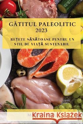 Gătitul Paleolitic 2023: Rețete Sănătoase Pentru Un Stil De Viață Sustenabil Marius Nițu 9781783810833