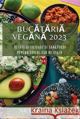 Bucătăriă Vegănă 2023: Retete Delicioăse si Sănătoăse pentru Stilul Tău de Viătă Nicolăe Ursu   9781783811540