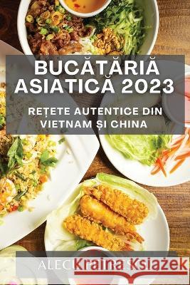 Bucătăria Asiatică 2023: Rețete Autentice din Vietnam și China Alecu Petrescu   9781783811557 Alecu Petrescu