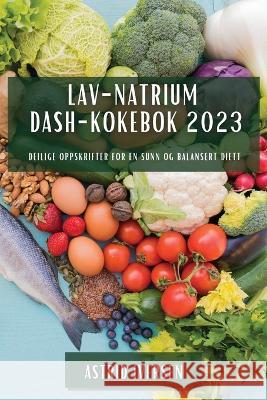 Lav-natrium DASH-kokebok 2023: Deilige oppskrifter for en sunn og balansert diett Astrid Iversen   9781783811595 Astrid Iversen