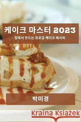 케이크 마스터 2023: 집에서 만드는 프로급 케이 박 미경 9781783812264 Not Avail