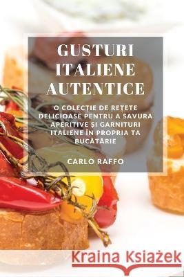 Gusturi italiene autentice: O colecție de rețete delicioase pentru a savura aperitive și garnituri italiene in propria ta bucătărie Carlo Raffo   9781783813414 Carlo Raffo
