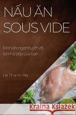 Nấu ăn Sous Vide: Mon ăn ngon tuyệt vời từ nha bếp của bạn Le Thanh Ha   9781783813636 Le Thanh Ha