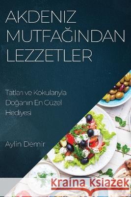 Akdeniz Mutfağından Lezzetler: Tatları ve Kokularıyla Doğanın En G?zel Hediyesi Aylin Demir 9781783814213 Aylin Demir