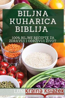 Biljna Kuharica Biblija: 100% Biljne Recepte za Zdraviji i Odrziviji Zivot Lune Ivanovic 9781783814398 Lune Ivanovic