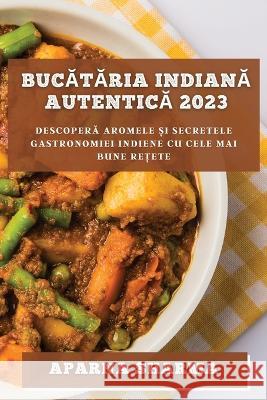 Bucătăria indiană autentică 2023: Descoperă aromele și secretele gastronomiei indiene cu cele mai bune rețete Aparna Sharma 9781783814466 Aparna Sharma