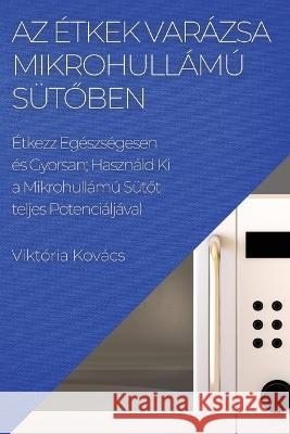 Az ?tkek Var?zsa Mikrohull?m? S?tőben: ?tkezz Eg?szs?gesen ?s Gyorsan; Haszn?ld Ki a Mikrohull?m? S?tőt teljes Potenci?lj?va Vikt?ria Kov?cs 9781783814855 Viktoria Kovacs