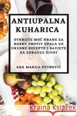 Antiupalna kuharica: Otkrijte moc hrane za borbu protiv upala uz ukusne recepte i savjete za zdraviji zivot Ana Marija Petrovic   9781783815227 Ana Marija Petrovic