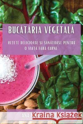 Bucătăria vegetală: Rețete delicioase și sănătoase pentru o viață fără carne Ana Maria Popescu   9781783815364 Ana Maria Popescu