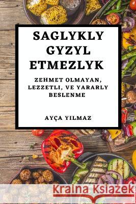 Saglykly Gyzyl Etmezlyk: Zehmet Olmayan, Lezzetli, Ve Yararly Beslenme Ayca Yılmaz   9781783815760