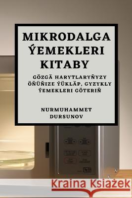 Mikrodalga Yemekleri Kitaby: Goezga harytlaryňyzy OEňuňize Yuklap, Gyzykly Yemekleri Goeteriň Nurmuhammet Dursunov   9781783815791 Nurmuhammet Dursunov