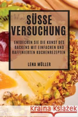 Susse Versuchung: Entdecken Sie die Kunst des Backens mit einfachen und raffinierten Kuchenrezepten Lena Muller   9781783816149 Lena Muller
