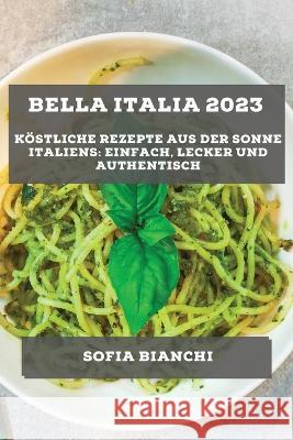 Bella Italia 2023: Koestliche Rezepte aus der Sonne Italiens: Einfach, Lecker und Authentisch Sofia Bianchi   9781783816453 Sofia Bianchi