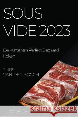 Sous Vide 2023: De Kunst van Perfect Gegaard Koken Thijs Van Der Bosch   9781783816590 Thijs Van Der Bosch