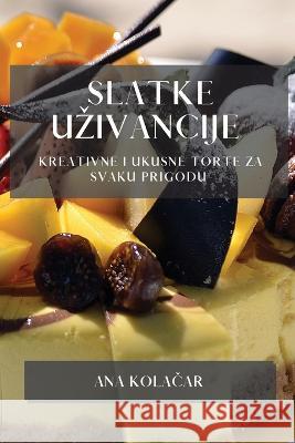 Slatke Uzivancije: Kreativne i Ukusne Torte za Svaku Prigodu Ana Kolačar   9781783816682 Ana Kolačar