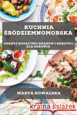 Kuchnia Środziemnomorska: Odkryj bogactwo smakow i korzyści dla zdrowia Marta Kowalska   9781783816859 Marta Kowalska
