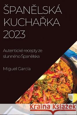 Spanělska kuchařka 2023: Autenticke recepty ze slunneho Spanělska Miguel Garcia   9781783817146 Miguel Garcia