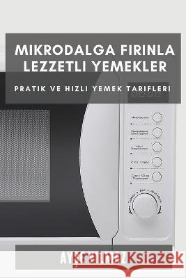 Mikrodalga Fırınla Lezzetli Yemekler: Pratik ve Hızlı Yemek Tarifleri Ayşe Yılmaz   9781783817313 Ayşe Yılmaz