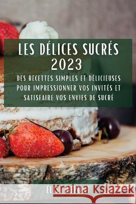 Les Delices Sucres 2023: Des recettes simples et delicieuses pour impressionner vos invites et satisfaire vos envies de sucre Elise DuPont   9781783817900 Elise DuPont