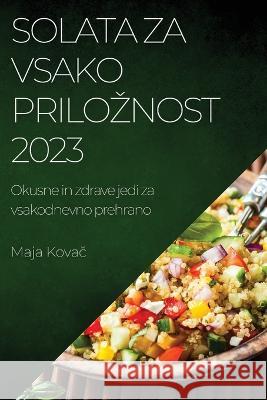 Solata za vsako priloznost 2023: Okusne in zdrave jedi za vsakodnevno prehrano Maja Kovač   9781783817962 Maja Kovač