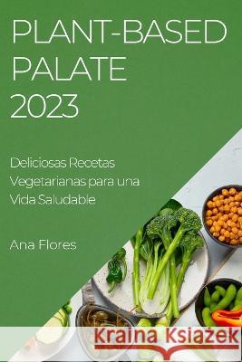 Plant-Based Palate 2023: Deliciosas Recetas Vegetarianas para una Vida Saludable Ana Flores   9781783818051 Ana Flores