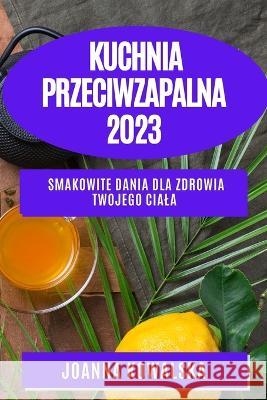 Kuchnia przeciwzapalna 2023: Smakowite dania dla zdrowia Twojego ciala Joanna Kowalska   9781783818396 Joanna Kowalska