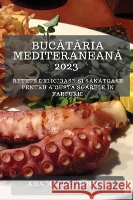 Bucătăria mediteraneană 2023: Rețete delicioase și sănătoase pentru a gusta soarele in farfurie Ana Maria Popescu   9781783818525 Ana Maria Popescu