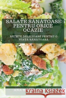 Salate Sănătoase pentru Orice Ocazie: Rețete Delicioase pentru O Viață Sănătoasă Ana Maria Popescu   9781783818532 Ana Maria Popescu